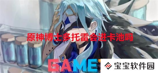 原神博士多托雷会进卡池吗 原神博士多托雷进卡池详细资讯介绍