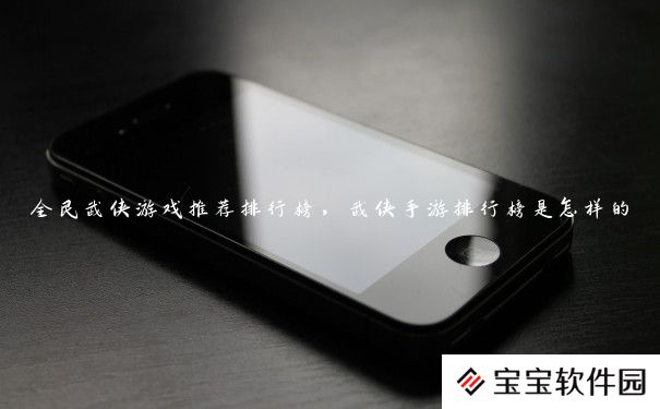 全民武侠游戏推荐排行榜，武侠手游排行榜是怎样的