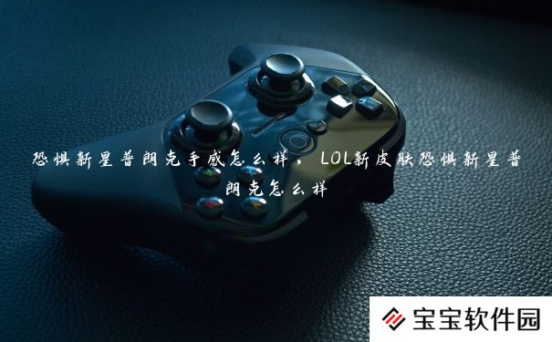 恐惧新星普朗克手感怎么样，LOL新皮肤恐惧新星普朗克怎么样