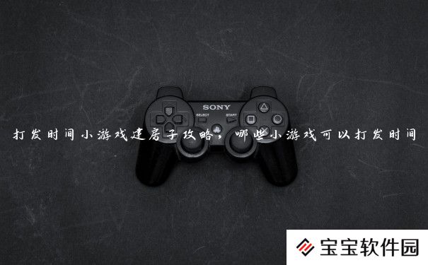 打发时间小游戏建房子攻略，哪些小游戏可以打发时间