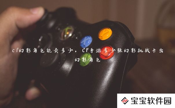 cf幻影角色能卖多少,CF手游多少张幻影挑战卡出幻影角色 cf幻影角色能卖多少,CF手游多少张幻影挑战卡出幻影角色