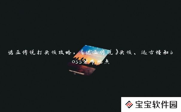 诺亚传说打头领攻略，《诺亚传说》头领、远古怪和boss分布地点