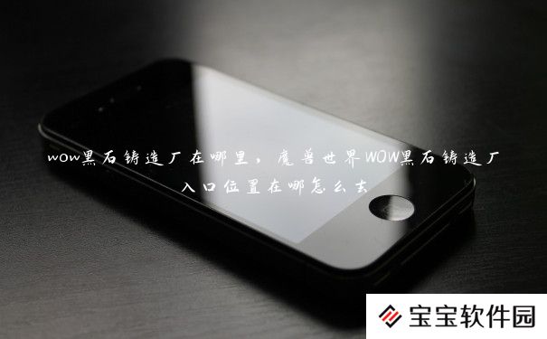 wow黑石铸造厂在哪里,魔兽世界WOW黑石铸造厂入口位置在哪怎么去 wow黑石铸造厂在哪里,魔兽世界WOW黑石铸造厂入口位置在哪怎么去