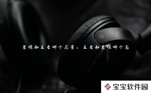 星耀和王者哪个厉害,王者和星耀哪个高 星耀和王者哪个厉害,王者和星耀哪个高