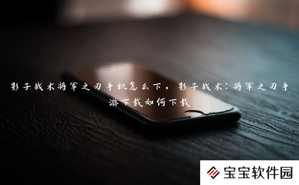 影子战术将军之刃手机怎么下,影子战术:将军之刃手游下载如何下载 影子战术将军之刃手机怎么下,影子战术:将军之刃手游下载如何下载