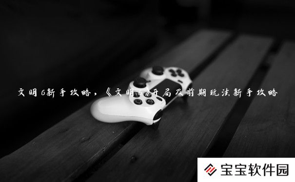 文明6新手攻略,《文明6》开局及前期玩法新手攻略 文明6新手攻略,《文明6》开局及前期玩法新手攻略