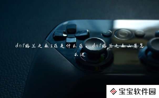 dnf格兰之森1区是什么区,dnf格兰之森山麓怎么进 dnf格兰之森1区是什么区,dnf格兰之森山麓怎么进