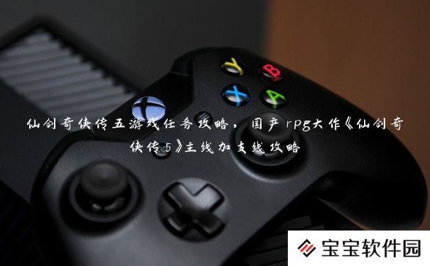 仙剑奇侠传五游戏任务攻略,国产rpg大作《仙剑奇侠传5》主线加支线攻略 仙剑奇侠传五游戏任务攻略,国产rpg大作《仙剑奇侠传5》主线加支线攻略