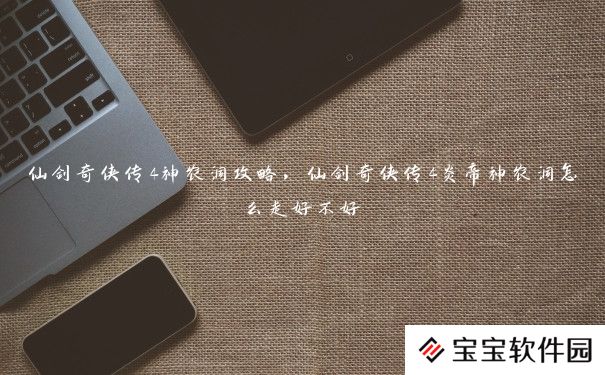 仙剑奇侠传4神农洞攻略,仙剑奇侠传4炎帝神农洞怎么走好不好 仙剑奇侠传4神农洞攻略,仙剑奇侠传4炎帝神农洞怎么走好不好