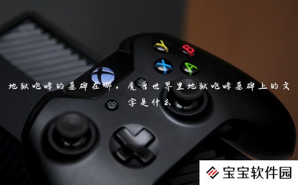 地狱咆哮的墓碑在哪,魔兽世界里地狱咆哮墓碑上的文字是什么 地狱咆哮的墓碑在哪,魔兽世界里地狱咆哮墓碑上的文字是什么