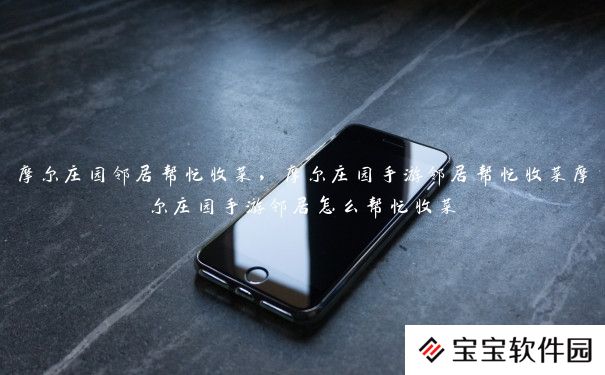 摩尔庄园邻居帮忙收菜,摩尔庄园手游邻居帮忙收菜摩尔庄园手游邻居怎么帮忙收菜 摩尔庄园邻居帮忙收菜,摩尔庄园手游邻居帮忙收菜摩尔庄园手游邻居怎么帮忙收菜
