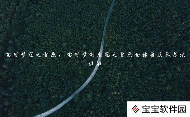宝可梦冠之雪原,宝可梦剑盾冠之雪原全神兽获取方法详解 宝可梦冠之雪原,宝可梦剑盾冠之雪原全神兽获取方法详解