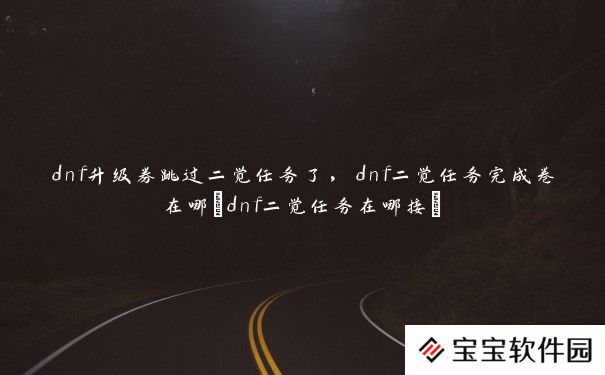 dnf升级券跳过二觉任务了，dnf二觉任务完成卷在哪(dnf二觉任务在哪接)