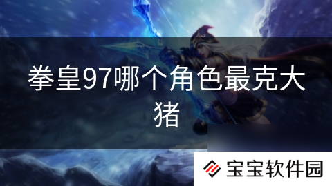 拳皇97哪个角色最克大猪