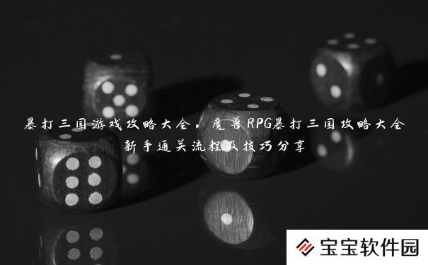 暴打三国游戏攻略大全，魔兽RPG暴打三国攻略大全新手通关流程及技巧分享
