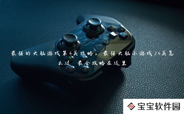 最强的大脑游戏第4关攻略，最强大脑小游戏24关怎么过 最全攻略在这里