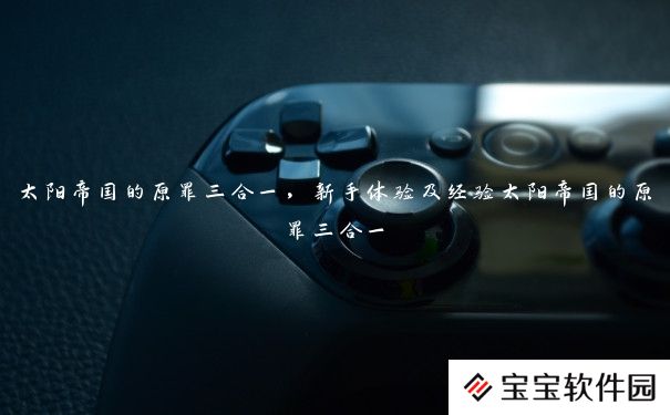太阳帝国的原罪三合一，新手体验及经验太阳帝国的原罪三合一